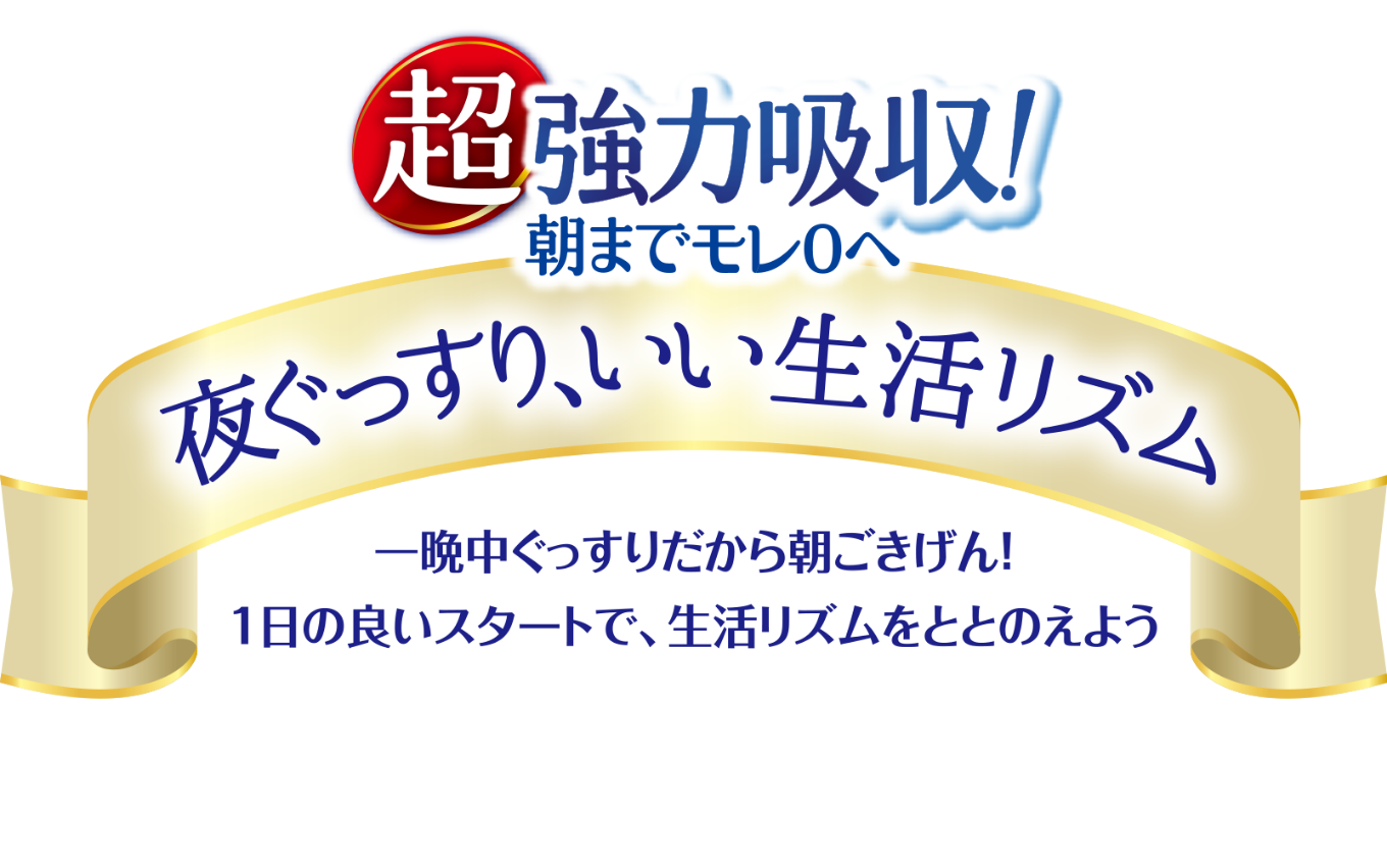 超強力吸収！朝までモレ0へ, 夜ぐっすり、いい生活リズム, 一晩中ぐっすりだから朝ごきげん！, 1日の良いスタートで、生活リズムをととのえよう